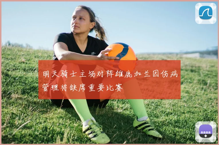 明天骑士主场对阵雄鹿加兰因伤病管理将缺席重要比赛