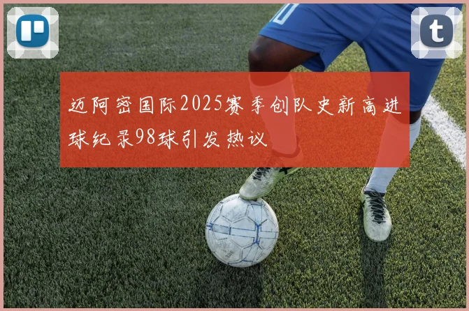 迈阿密国际2025赛季创队史新高进球纪录98球引发热议