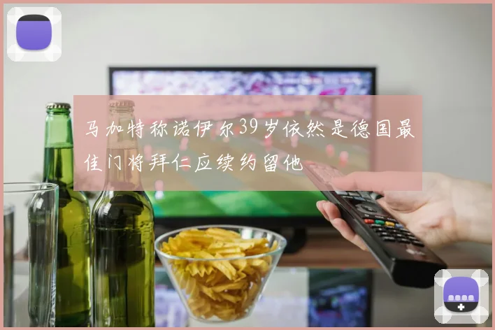 马加特称诺伊尔39岁依然是德国最佳门将拜仁应续约留他