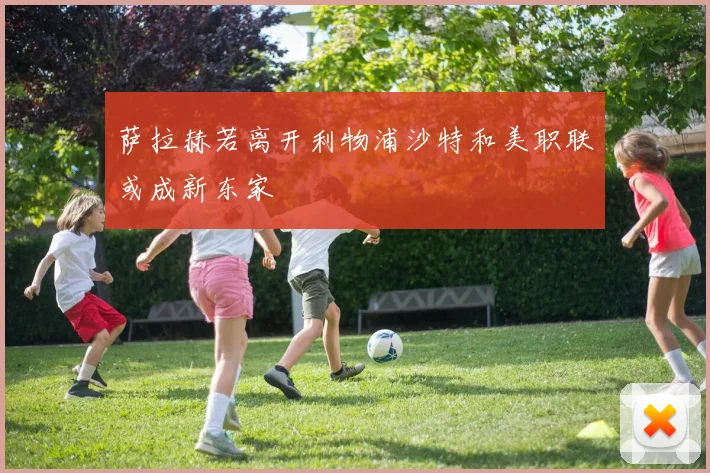 萨拉赫若离开利物浦沙特和美职联或成新东家