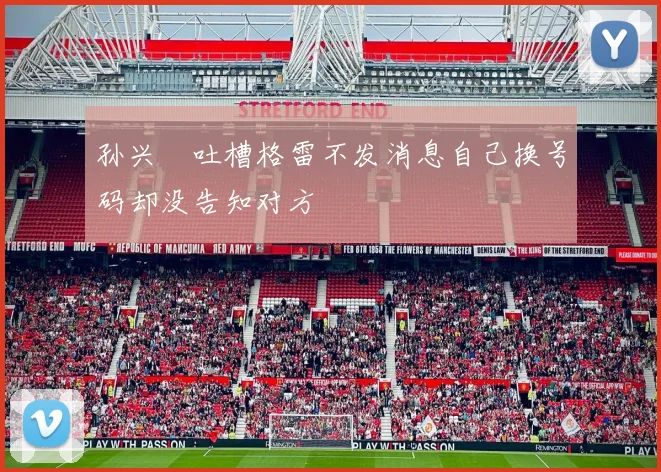孙兴慜吐槽格雷不发消息自己换号码却没告知对方