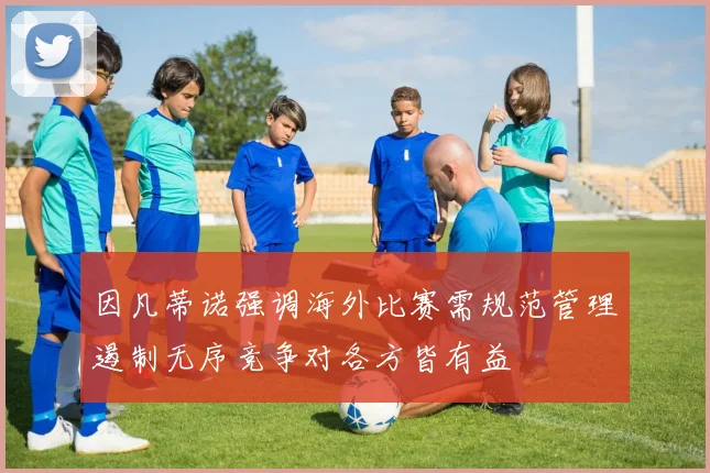 因凡蒂诺强调海外比赛需规范管理遏制无序竞争对各方皆有益