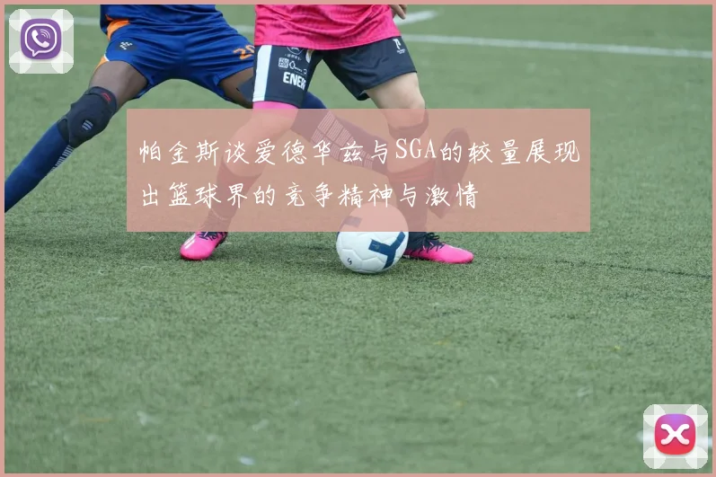 帕金斯谈爱德华兹与SGA的较量展现出篮球界的竞争精神与激情