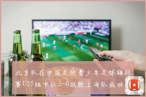 北京队在中国足协青少年足球锦标赛U15组中以3-0战胜上海队成功夺冠