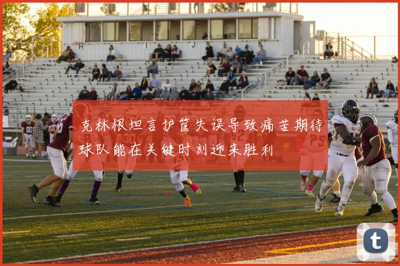 克林根坦言护筐失误导致痛苦期待球队能在关键时刻迎来胜利