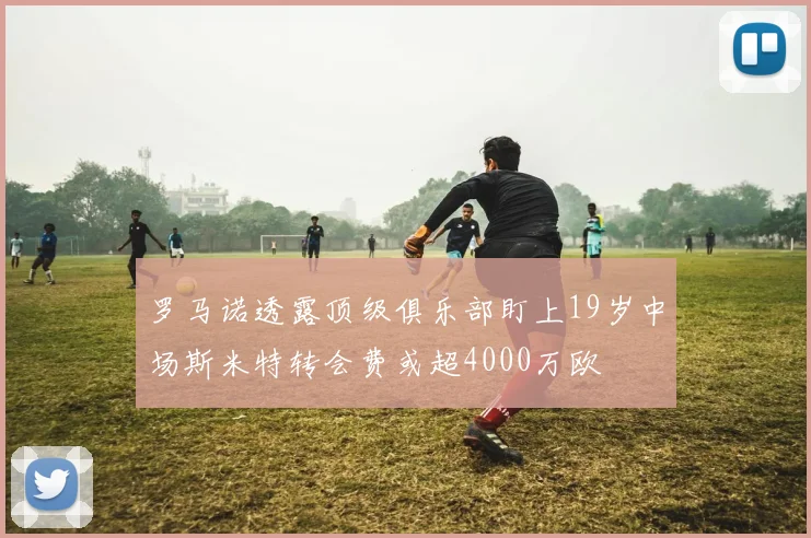 罗马诺透露顶级俱乐部盯上19岁中场斯米特转会费或超4000万欧