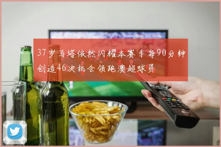 37岁马塔依然闪耀本赛季每90分钟创造46次机会领跑澳超球员