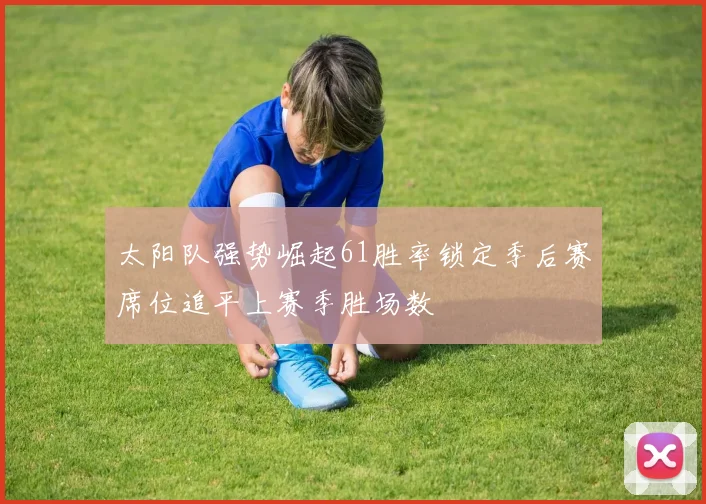 太阳队强势崛起61胜率锁定季后赛席位追平上赛季胜场数