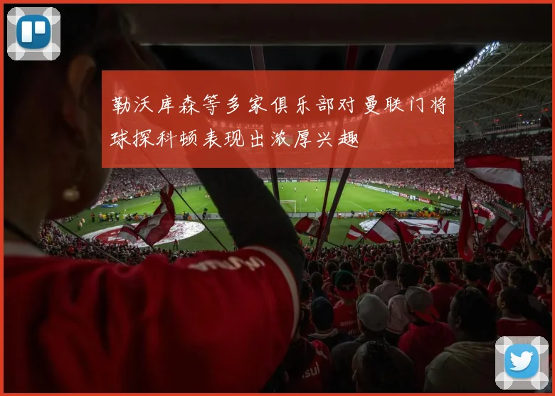 勒沃库森等多家俱乐部对曼联门将球探科顿表现出浓厚兴趣