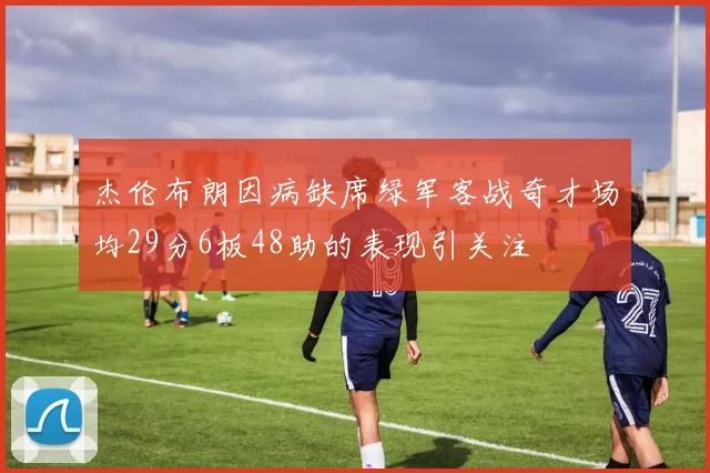 杰伦布朗因病缺席绿军客战奇才场均29分6板48助的表现引关注