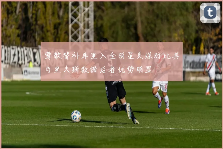 莺歌替补库里入全明星美媒对比其与里夫斯数据后者优势明显