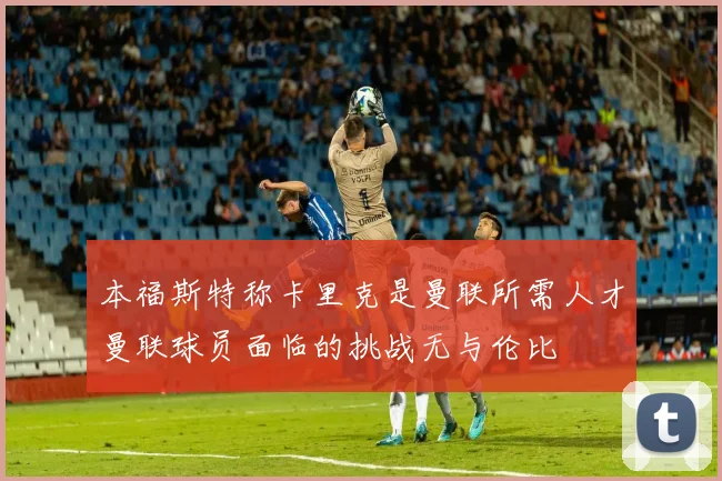 本福斯特称卡里克是曼联所需人才曼联球员面临的挑战无与伦比