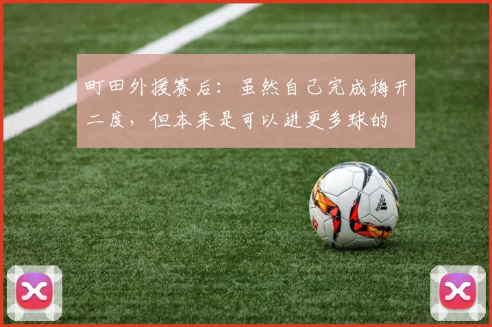 町田外援赛后：虽然自己完成梅开二度，但本来是可以进更多球的