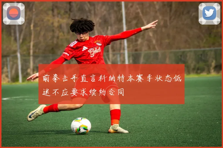 前拳击手直言科纳特本赛季状态低迷不应要求续约合同