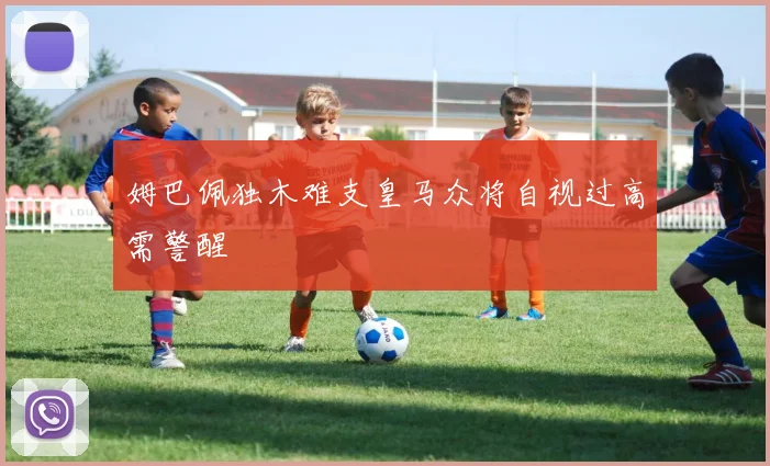 姆巴佩独木难支皇马众将自视过高需警醒