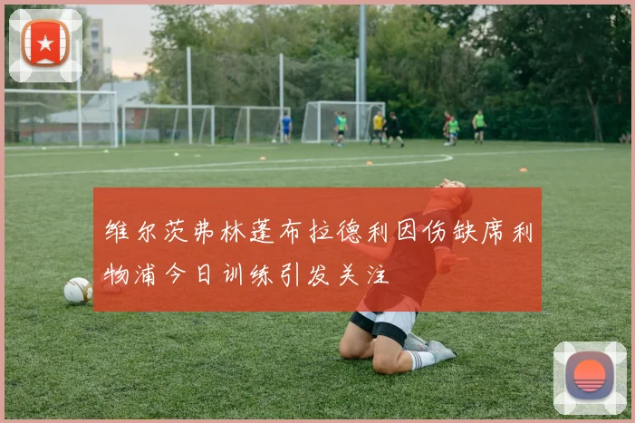 维尔茨弗林蓬布拉德利因伤缺席利物浦今日训练引发关注