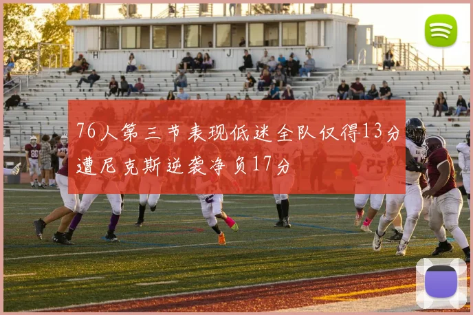 76人第三节表现低迷全队仅得13分遭尼克斯逆袭净负17分
