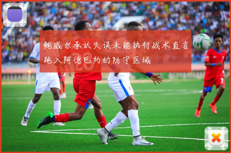 鲍威尔承认失误未能执行战术直言跑入阿德巴约的防守区域
