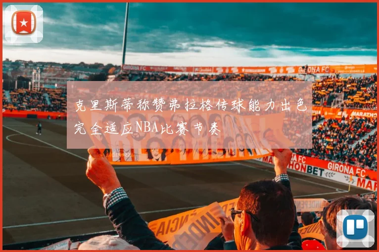 克里斯蒂称赞弗拉格传球能力出色完全适应NBA比赛节奏