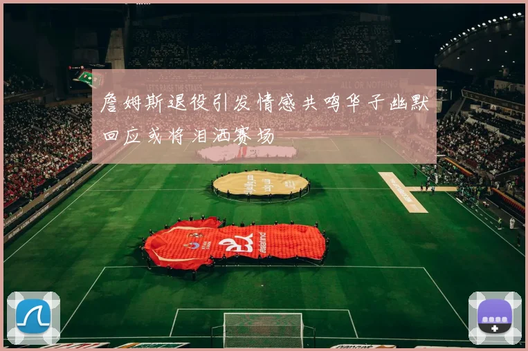 詹姆斯退役引发情感共鸣华子幽默回应或将泪洒赛场