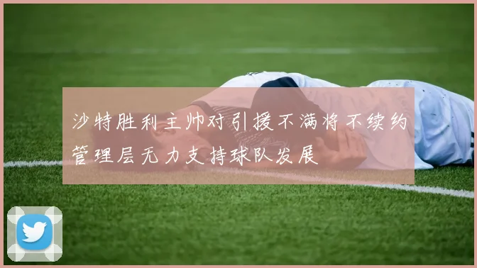 沙特胜利主帅对引援不满将不续约管理层无力支持球队发展