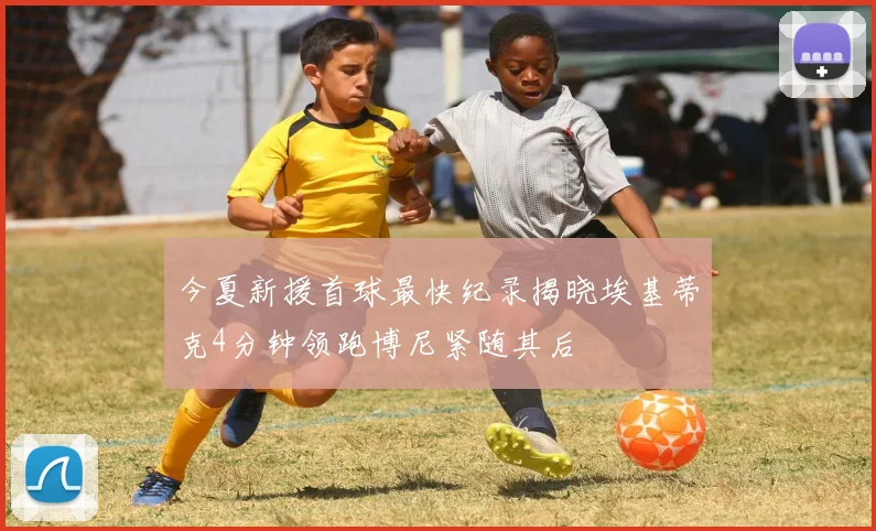 今夏新援首球最快纪录揭晓埃基蒂克4分钟领跑博尼紧随其后