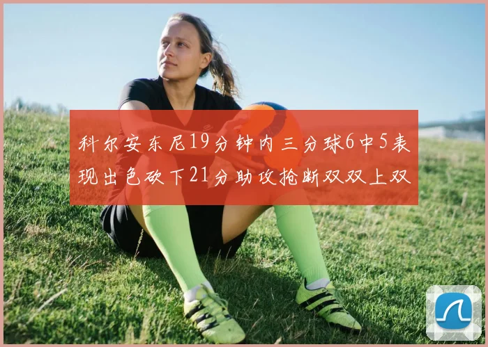 科尔安东尼19分钟内三分球6中5表现出色砍下21分助攻抢断双双上双