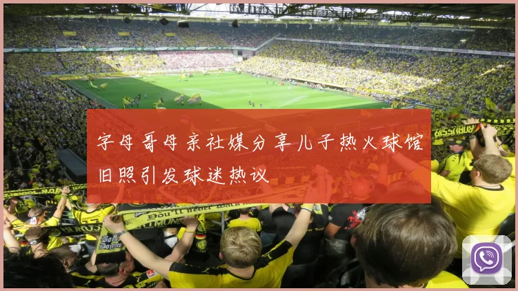 字母哥母亲社媒分享儿子热火球馆旧照引发球迷热议