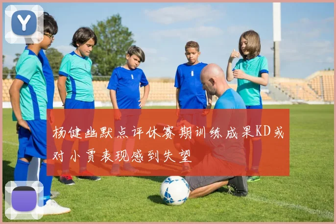 杨健幽默点评休赛期训练成果KD或对小贾表现感到失望