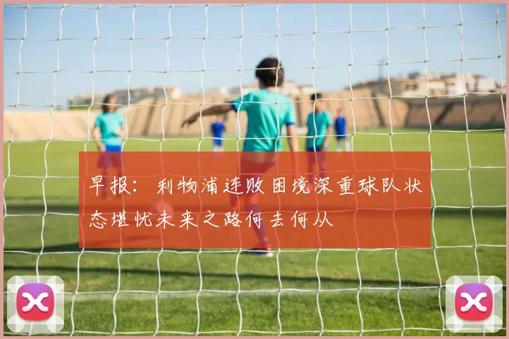 早报：利物浦连败困境深重球队状态堪忧未来之路何去何从