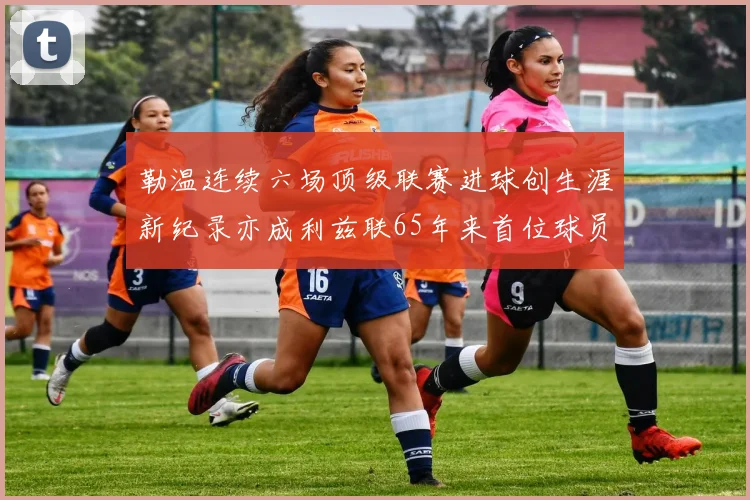 勒温连续六场顶级联赛进球创生涯新纪录亦成利兹联65年来首位球员