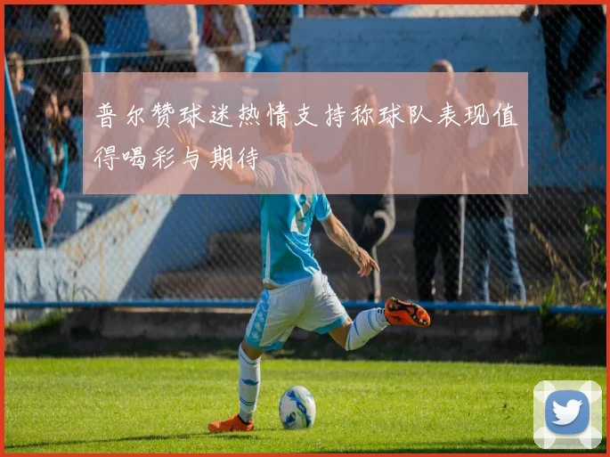 普尔赞球迷热情支持称球队表现值得喝彩与期待