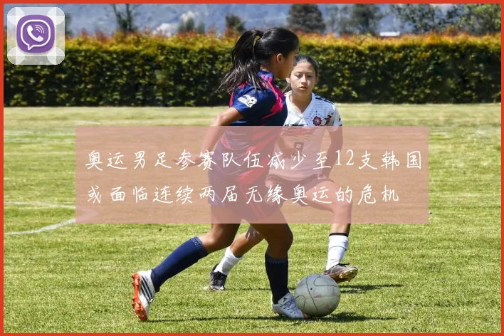 奥运男足参赛队伍减少至12支韩国或面临连续两届无缘奥运的危机