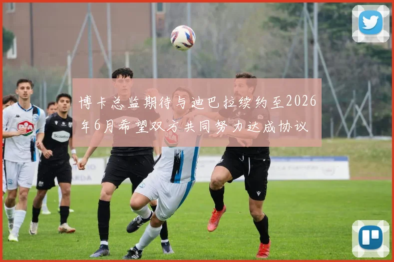 博卡总监期待与迪巴拉续约至2026年6月希望双方共同努力达成协议