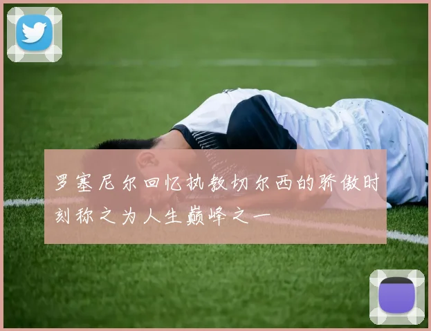 罗塞尼尔回忆执教切尔西的骄傲时刻称之为人生巅峰之一