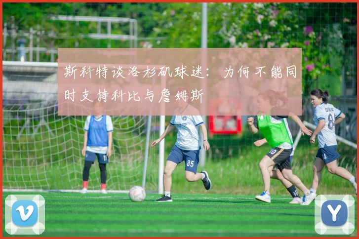 斯科特谈洛杉矶球迷：为何不能同时支持科比与詹姆斯