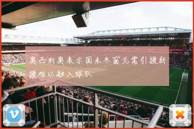 奥西利奥表示国米冬窗无需引援新援难以融入球队