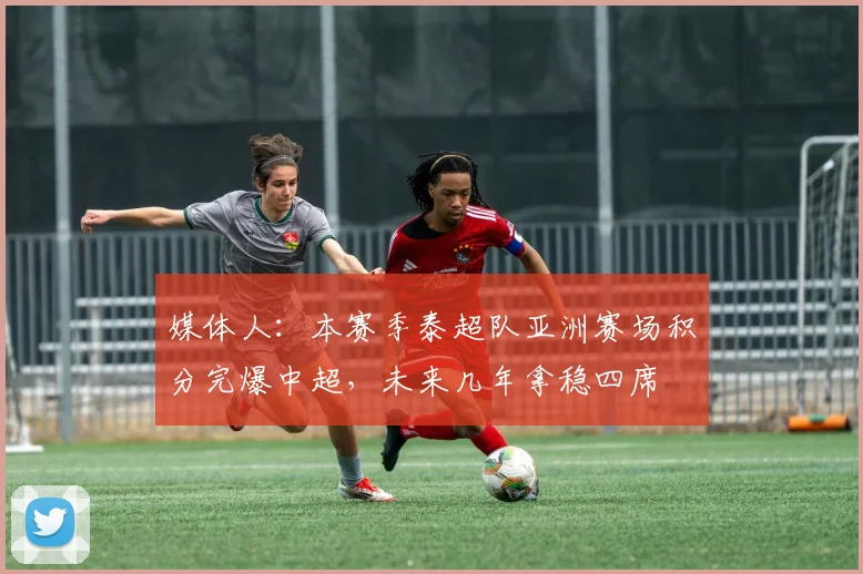 媒体人：本赛季泰超队亚洲赛场积分完爆中超，未来几年拿稳四席