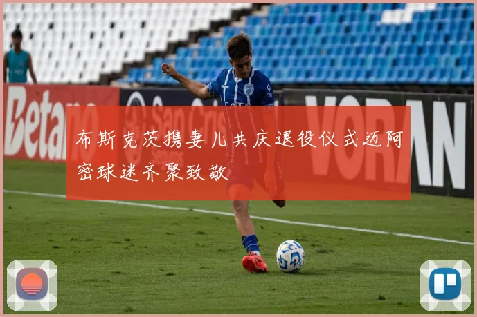 布斯克茨携妻儿共庆退役仪式迈阿密球迷齐聚致敬