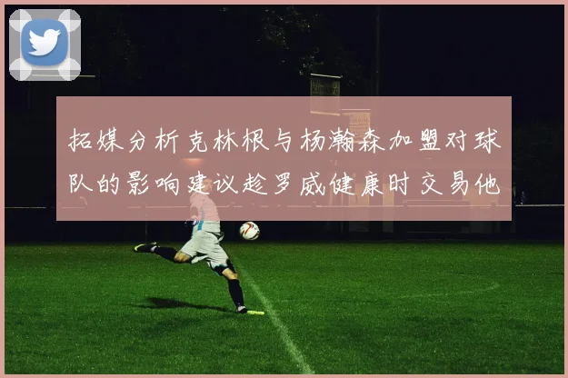 拓媒分析克林根与杨瀚森加盟对球队的影响建议趁罗威健康时交易他