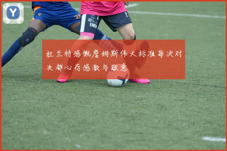 杜兰特感慨詹姆斯伟大标准每次对决都心存感激与敬意