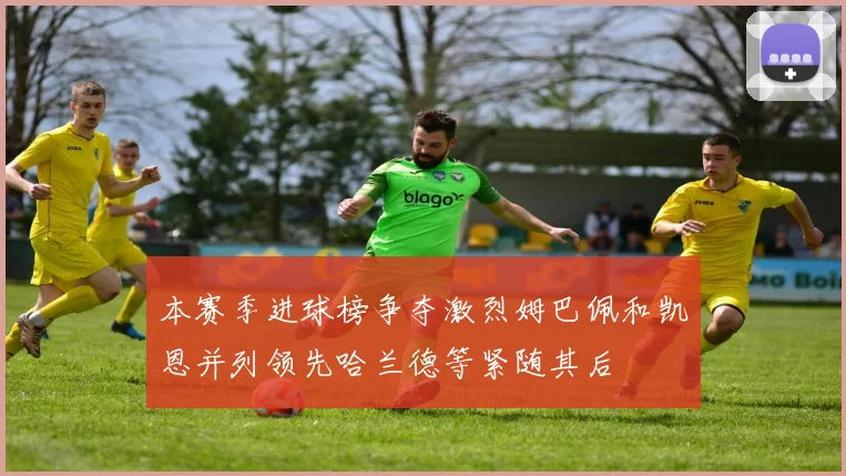 本赛季进球榜争夺激烈姆巴佩和凯恩并列领先哈兰德等紧随其后