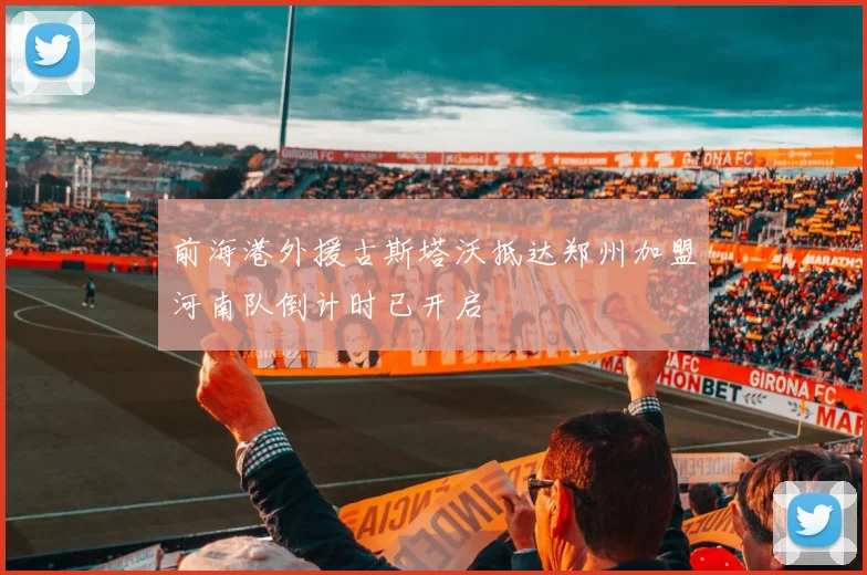 前海港外援古斯塔沃抵达郑州加盟河南队倒计时已开启