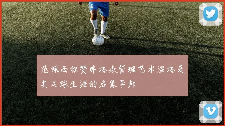 范佩西称赞弗格森管理艺术温格是其足球生涯的启蒙导师