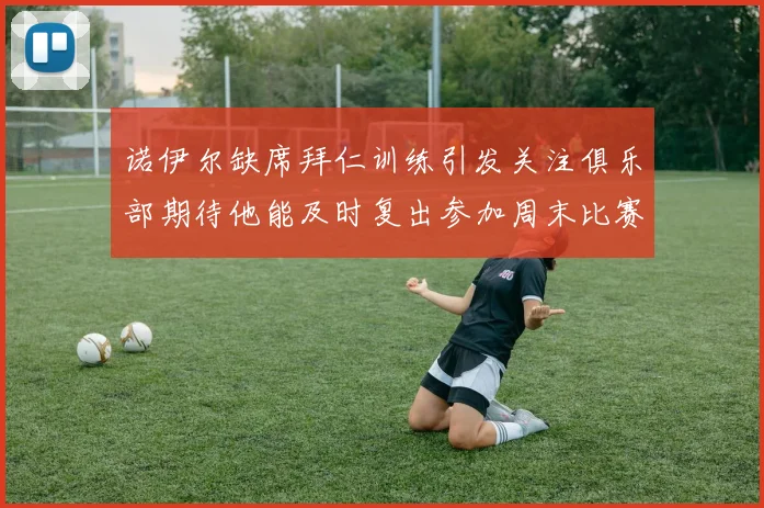 诺伊尔缺席拜仁训练引发关注俱乐部期待他能及时复出参加周末比赛