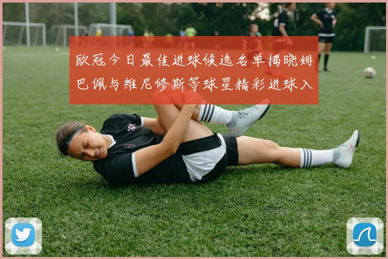欧冠今日最佳进球候选名单揭晓姆巴佩与维尼修斯等球星精彩进球入围