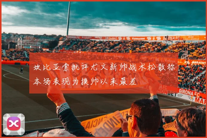 坎比亚索批评尤文新帅战术松散称本场表现为换帅以来最差