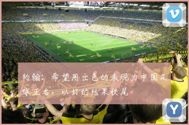 约翰：希望用出色的表现为中国足球正名，以好的结果收尾