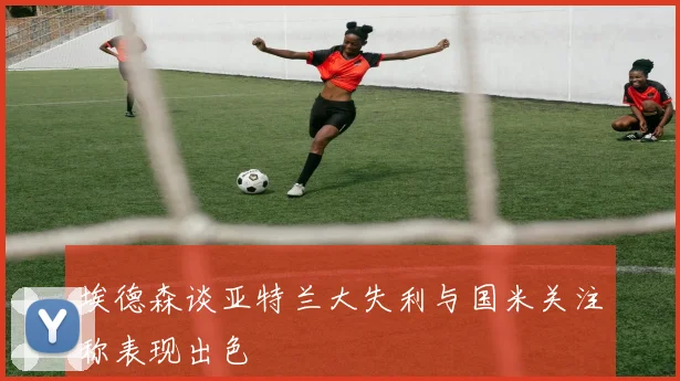 埃德森谈亚特兰大失利与国米关注称表现出色