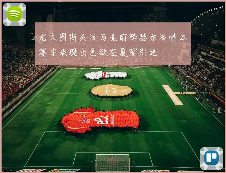 尤文图斯关注马竞前锋瑟尔洛特本赛季表现出色欲在夏窗引进